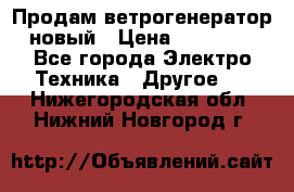 Продам ветрогенератор новый › Цена ­ 25 000 - Все города Электро-Техника » Другое   . Нижегородская обл.,Нижний Новгород г.